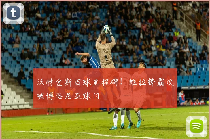 沃特金斯百球里程碑!维拉锋霸攻破博洛尼亚球门