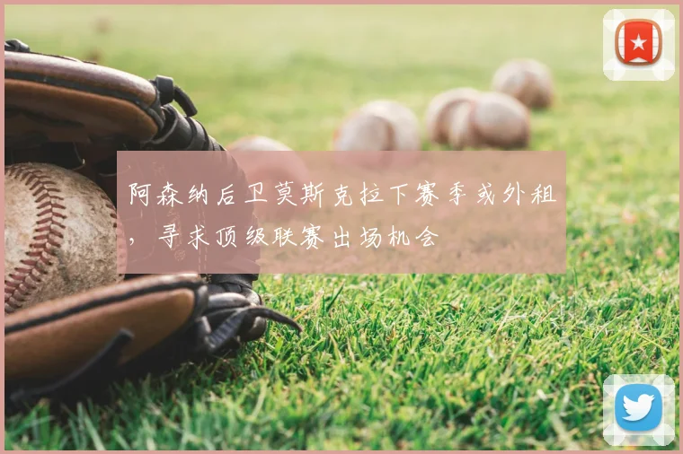 阿森纳后卫莫斯克拉下赛季或外租，寻求顶级联赛出场机会