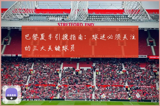 巴黎夏季引援指南:球迷必须关注的三大关键球员