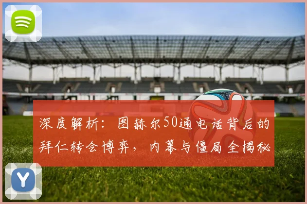 深度解析:图赫尔50通电话背后的拜仁转会博弈,内幕与僵局全揭秘
