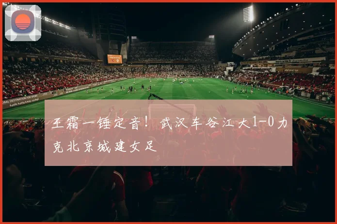 王霜一锤定音!武汉车谷江大1-0力克北京城建女足