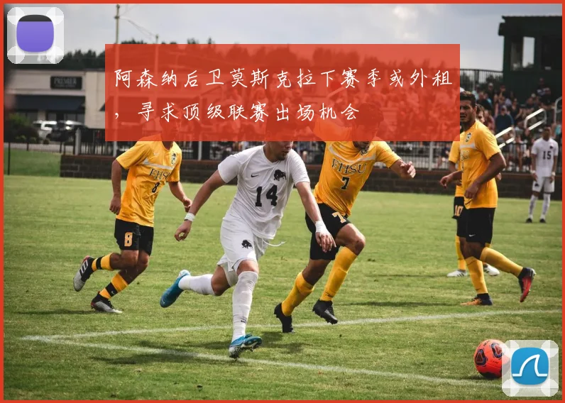 阿森纳后卫莫斯克拉下赛季或外租,寻求顶级联赛出场机会