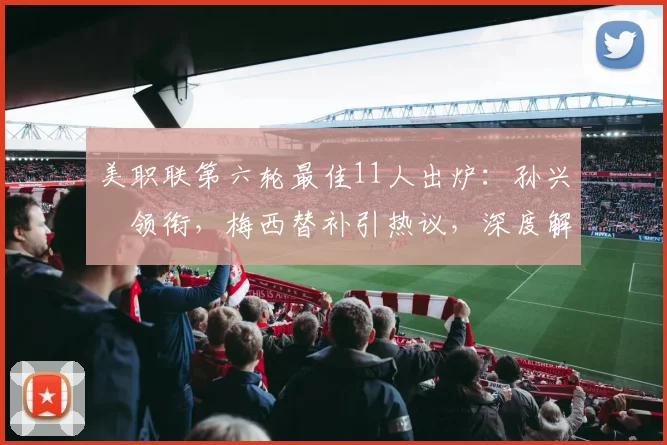 美职联第六轮最佳11人出炉：孙兴慜领衔，梅西替补引热议，深度解析MVP表现