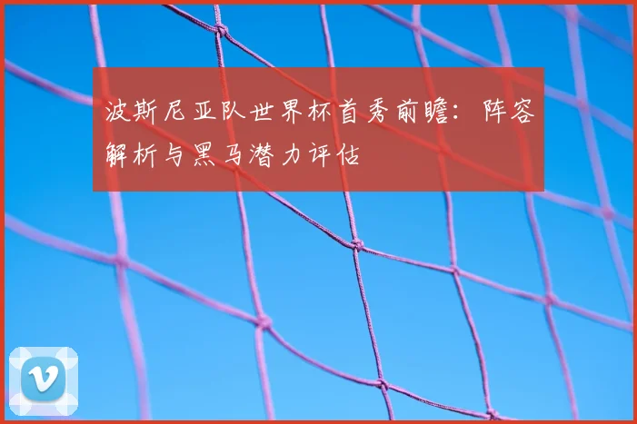 波斯尼亚队世界杯首秀前瞻:阵容解析与黑马潜力评估