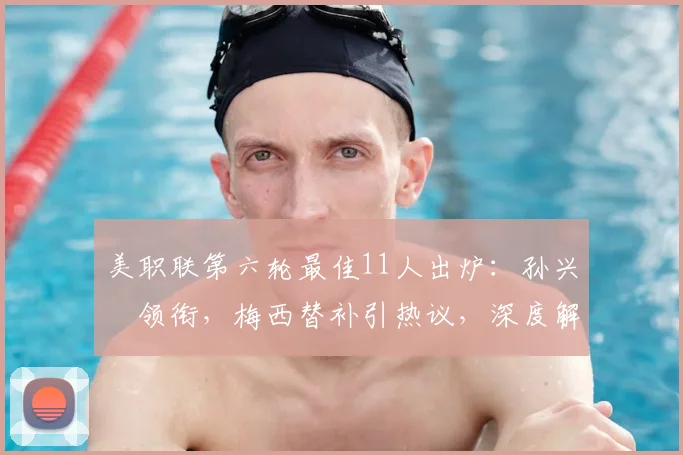 美职联第六轮最佳11人出炉:孙兴慜领衔,梅西替补引热议,深度解析MVP表现