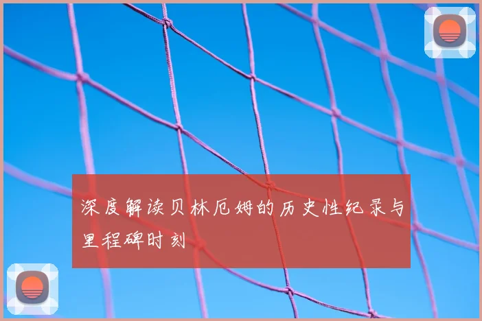 深度解读贝林厄姆的历史性纪录与里程碑时刻
