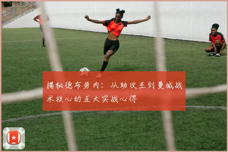 揭秘德布劳内：从助攻王到曼城战术核心的五大实战心得