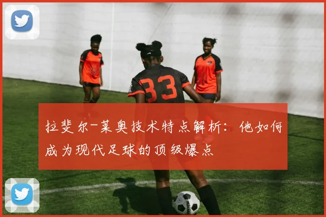 拉斐尔-莱奥技术特点解析:他如何成为现代足球的顶级爆点