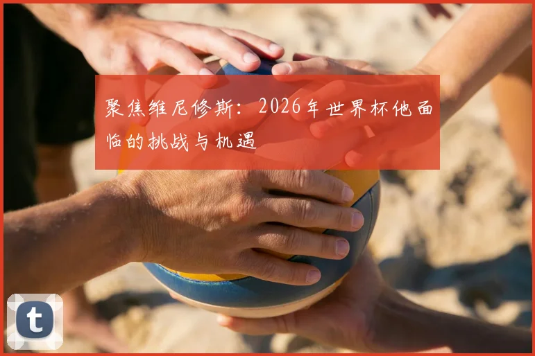 聚焦维尼修斯:2026年世界杯他面临的挑战与机遇