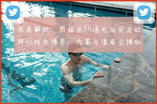 深度解析：图赫尔50通电话背后的拜仁转会博弈，内幕与僵局全揭秘