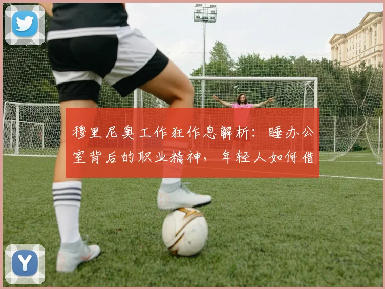 穆里尼奥工作狂作息解析:睡办公室背后的职业精神,年轻人如何借鉴提升自我?