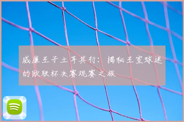 威廉王子土耳其行：揭秘王室球迷的欧联杯决赛观赛之旅