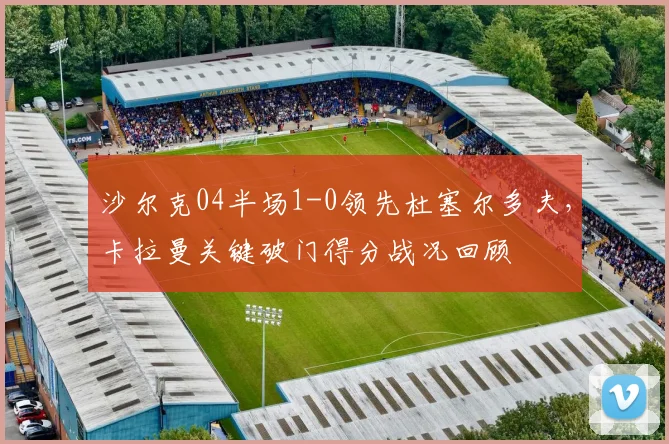 沙尔克04半场1-0领先杜塞尔多夫，卡拉曼关键破门得分战况回顾